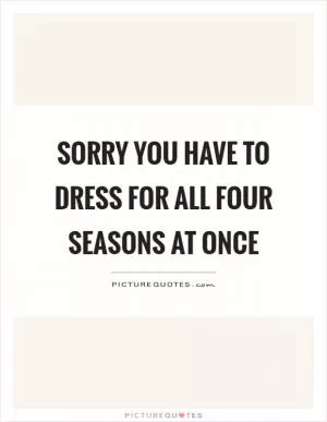 Sorry you have to dress for all four seasons at once Picture Quote #1