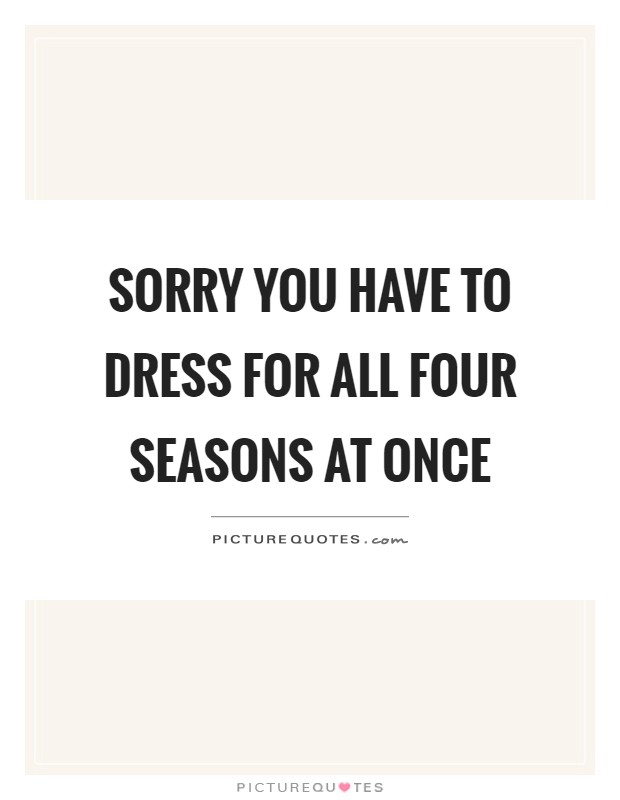 Sorry you have to dress for all four seasons at once Picture Quote #1