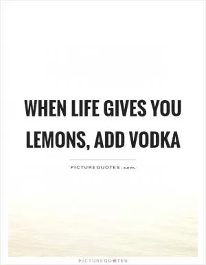 When life gives you lemons, add vodka Picture Quote #1