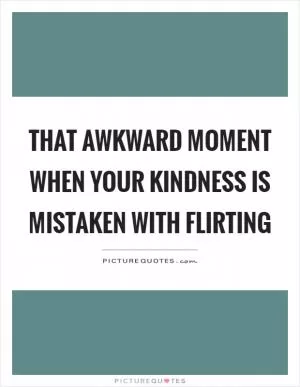 That awkward moment when your kindness is mistaken with flirting Picture Quote #1