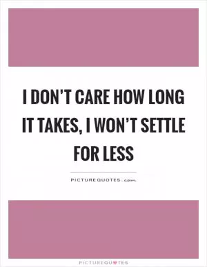 I don’t care how long it takes, I won’t settle for less Picture Quote #1