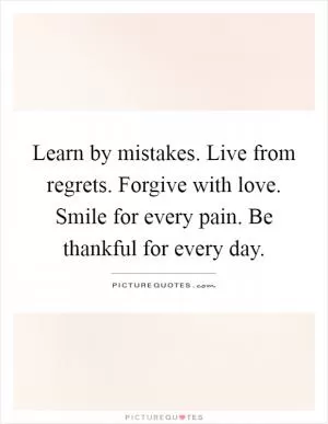 Learn by mistakes. Live from regrets. Forgive with love. Smile for every pain. Be thankful for every day Picture Quote #1