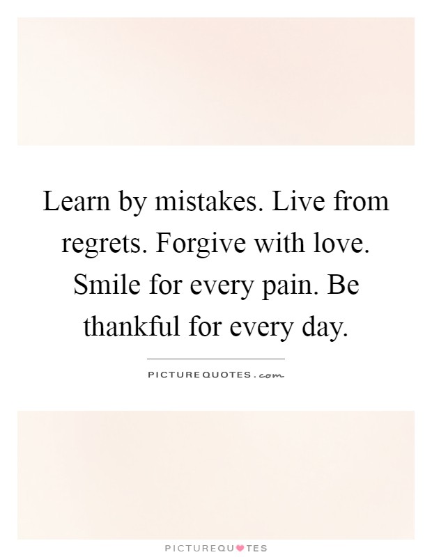 Learn by mistakes. Live from regrets. Forgive with love. Smile for every pain. Be thankful for every day Picture Quote #1