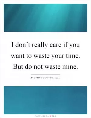 I don’t really care if you want to waste your time. But do not waste mine Picture Quote #1