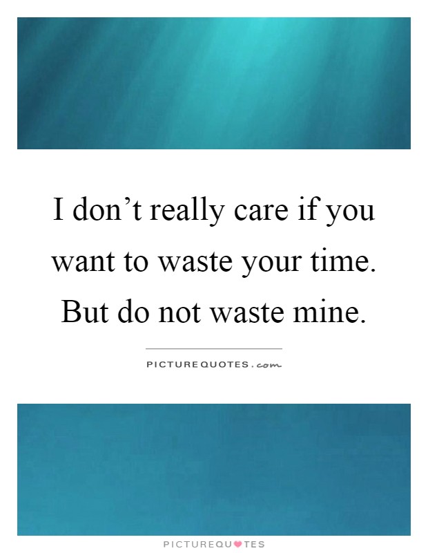 I don't really care if you want to waste your time. But do not waste mine Picture Quote #1
