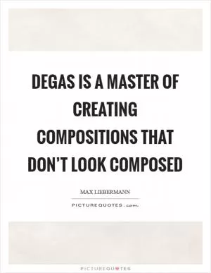 Degas is a master of creating compositions that don’t look composed Picture Quote #1