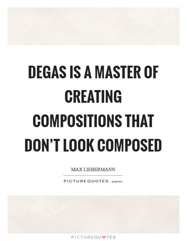 Degas is a master of creating compositions that don't look composed Picture Quote #1