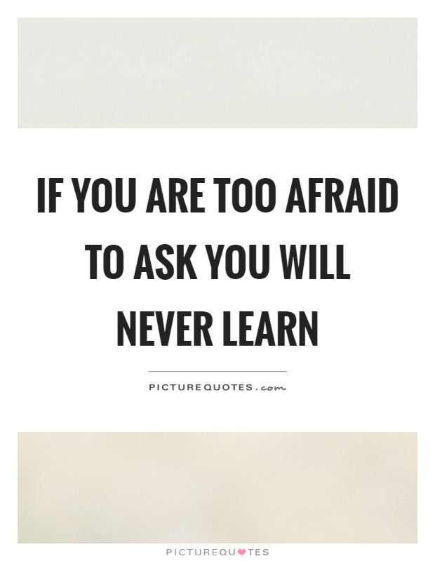 If you are too afraid to ask you will never learn Picture Quote #1