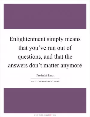 Enlightenment simply means that you’ve run out of questions, and that the answers don’t matter anymore Picture Quote #1