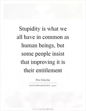 Stupidity is what we all have in common as human beings, but some people insist that improving it is their entitlement Picture Quote #1