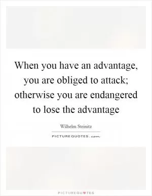 When you have an advantage, you are obliged to attack; otherwise you are endangered to lose the advantage Picture Quote #1