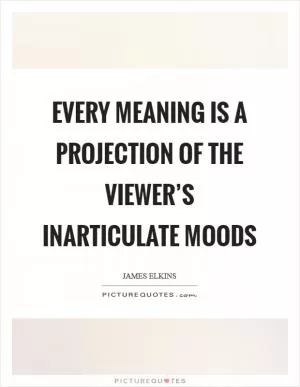 Every meaning is a projection of the viewer’s inarticulate moods Picture Quote #1