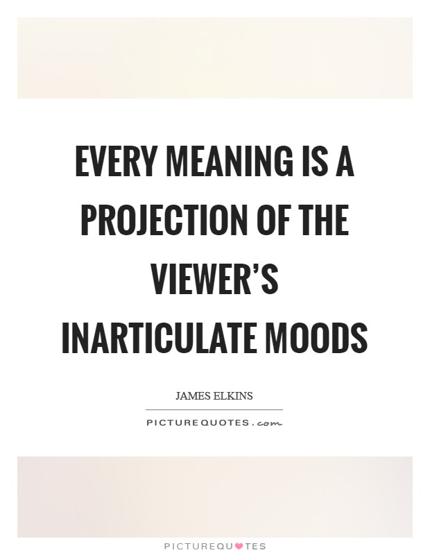 Every meaning is a projection of the viewer's inarticulate moods Picture Quote #1