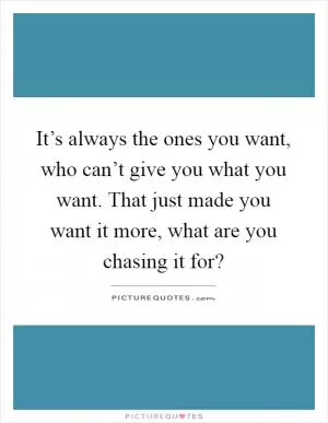 It’s always the ones you want, who can’t give you what you want. That just made you want it more, what are you chasing it for? Picture Quote #1
