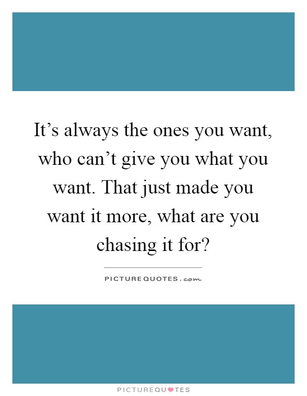 It's always the ones you want, who can't give you what you want. That just made you want it more, what are you chasing it for? Picture Quote #1