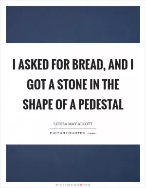 I asked for bread, and I got a stone in the shape of a pedestal Picture Quote #1
