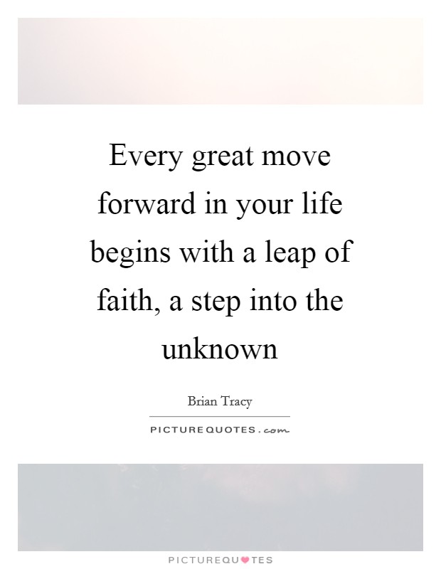 Every great move forward in your life begins with a leap of faith, a step into the unknown Picture Quote #1