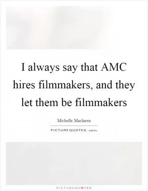 I always say that AMC hires filmmakers, and they let them be filmmakers Picture Quote #1