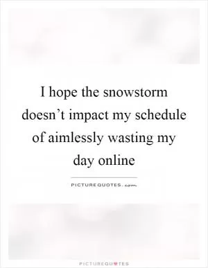 I hope the snowstorm doesn’t impact my schedule of aimlessly wasting my day online Picture Quote #1