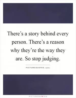 There’s a story behind every person. There’s a reason why they’re the way they are. So stop judging Picture Quote #1