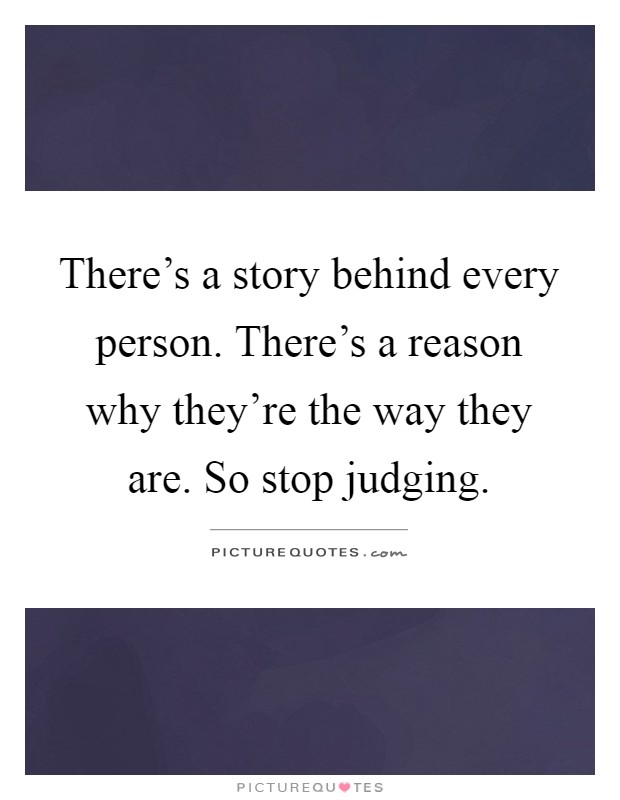 There's a story behind every person. There's a reason why they're the way they are. So stop judging Picture Quote #1