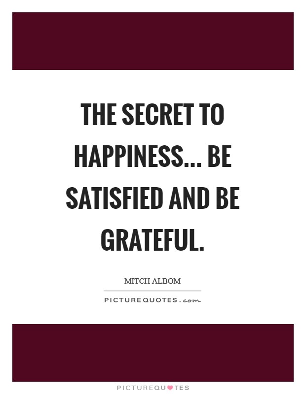 The secret to happiness... be satisfied and be grateful Picture Quote #1