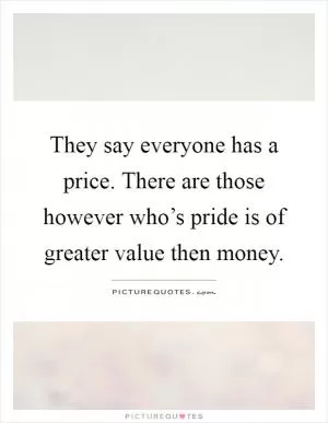 They say everyone has a price. There are those however who’s pride is of greater value then money Picture Quote #1