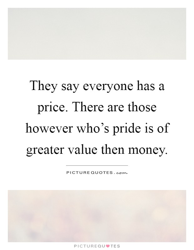 They say everyone has a price. There are those however who's pride is of greater value then money Picture Quote #1