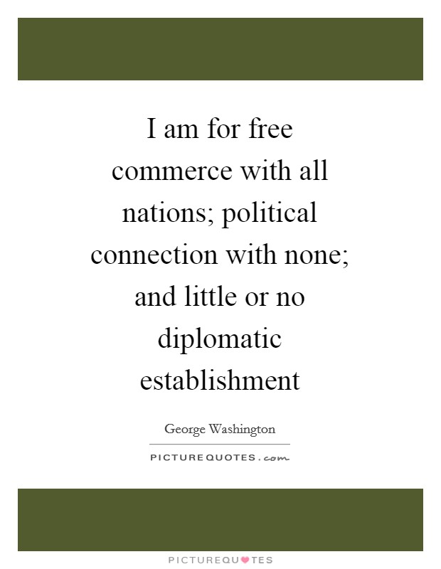 I am for free commerce with all nations; political connection with none; and little or no diplomatic establishment Picture Quote #1