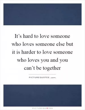 It’s hard to love someone who loves someone else but it is harder to love someone who loves you and you can’t be together Picture Quote #1