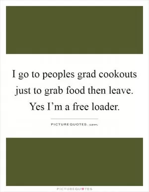I go to peoples grad cookouts just to grab food then leave. Yes I’m a free loader Picture Quote #1
