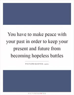 You have to make peace with your past in order to keep your present and future from becoming hopeless battles Picture Quote #1