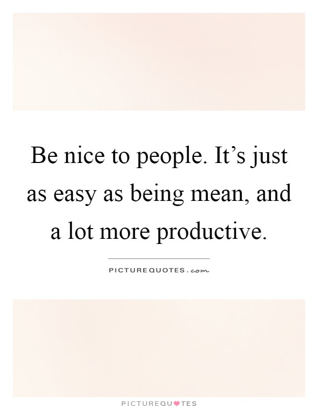 Be nice to people. It's just as easy as being mean, and a lot more productive Picture Quote #1