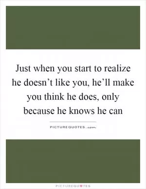 Just when you start to realize he doesn’t like you, he’ll make you think he does, only because he knows he can Picture Quote #1
