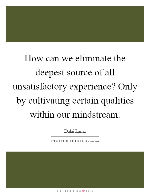 How can we eliminate the deepest source of all unsatisfactory experience? Only by cultivating certain qualities within our mindstream Picture Quote #1