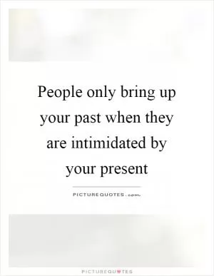 People only bring up your past when they are intimidated by your present Picture Quote #1