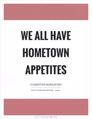 We all have hometown appetites Picture Quote #1