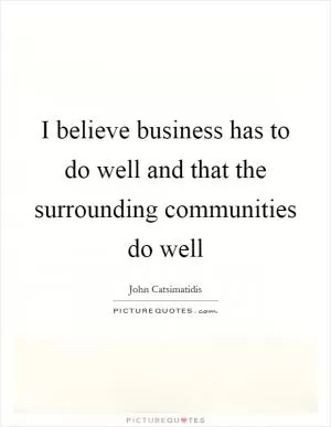 I believe business has to do well and that the surrounding communities do well Picture Quote #1