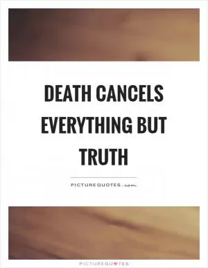 Death cancels everything but truth Picture Quote #1