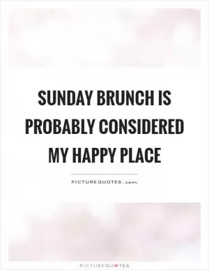 Sunday brunch is probably considered my happy place Picture Quote #1
