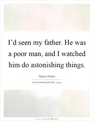 I’d seen my father. He was a poor man, and I watched him do astonishing things Picture Quote #1