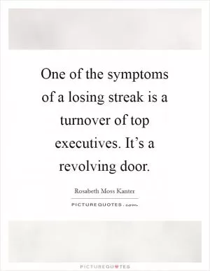 One of the symptoms of a losing streak is a turnover of top executives. It’s a revolving door Picture Quote #1