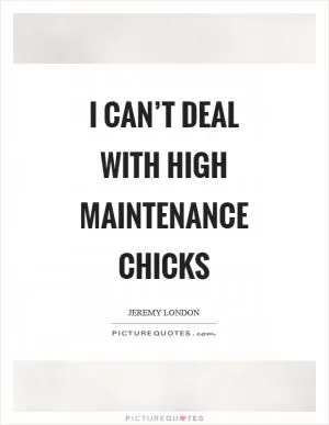I can’t deal with high maintenance chicks Picture Quote #1
