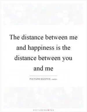 The distance between me and happiness is the distance between you and me Picture Quote #1