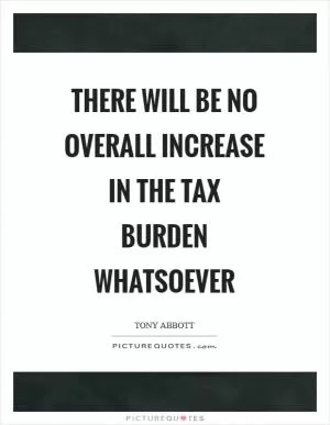 There will be no overall increase in the tax burden whatsoever Picture Quote #1
