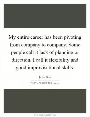 My entire career has been pivoting from company to company. Some people call it lack of planning or direction, I call it flexibility and good improvisational skills Picture Quote #1