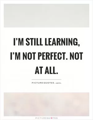 I’m still learning, I’m not perfect. Not at all Picture Quote #1
