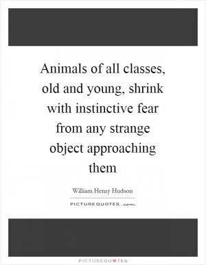 Animals of all classes, old and young, shrink with instinctive fear from any strange object approaching them Picture Quote #1