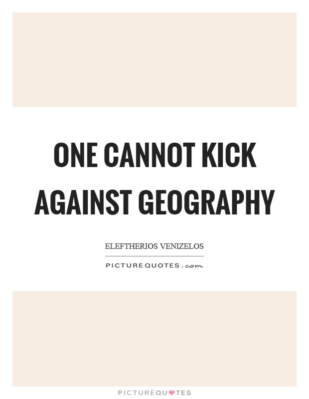 One cannot kick against geography Picture Quote #1