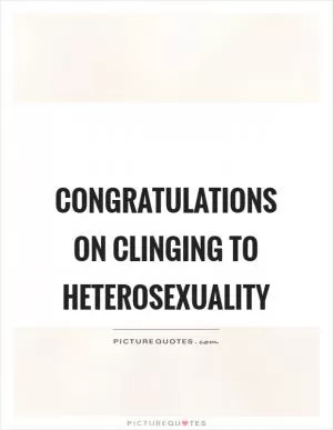 Congratulations on clinging to heterosexuality Picture Quote #1